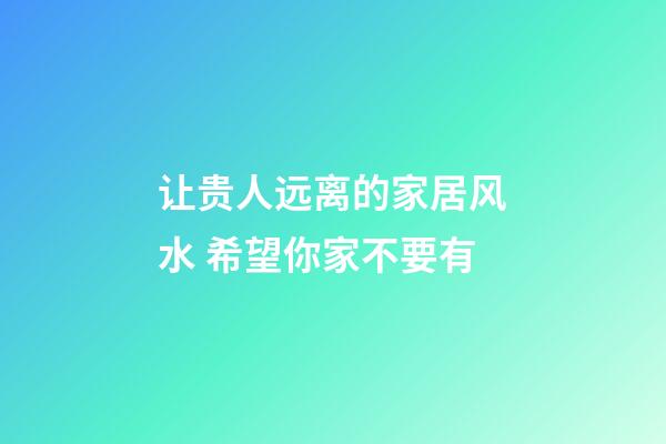 让贵人远离的家居风水 希望你家不要有